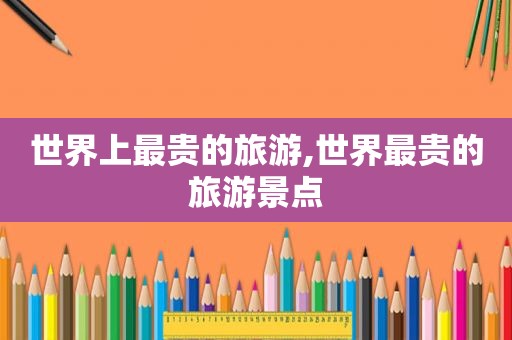 世界上最贵的旅游,世界最贵的旅游景点