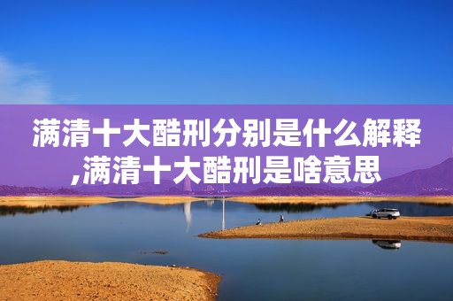 满清十大酷刑分别是什么解释,满清十大酷刑是啥意思