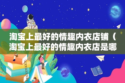 淘宝上最好的情趣内衣店铺（淘宝上最好的情趣内衣店是哪个）