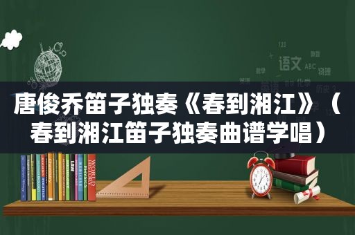 唐俊乔笛子独奏《春到湘江》（春到湘江笛子独奏曲谱学唱）