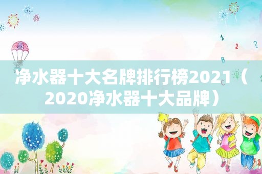 净水器十大名牌排行榜2021（2020净水器十大品牌）