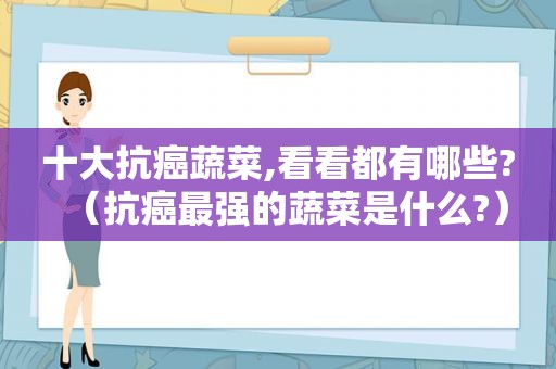 十大抗癌蔬菜,看看都有哪些?（抗癌最强的蔬菜是什么?）