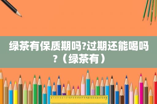 绿茶有保质期吗?过期还能喝吗?（绿茶有）