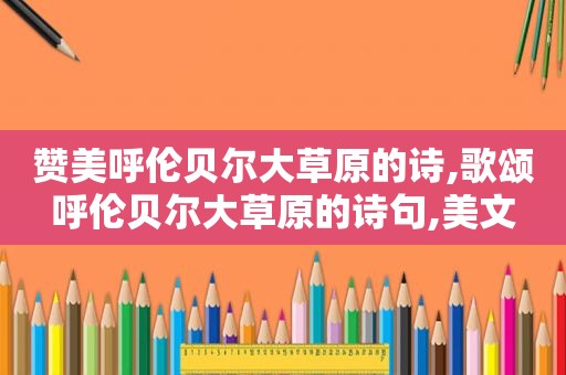 赞美呼伦贝尔大草原的诗,歌颂呼伦贝尔大草原的诗句,美文