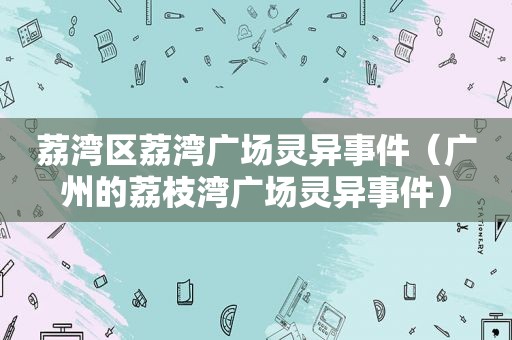 荔湾区荔湾广场灵异事件（广州的荔枝湾广场灵异事件）