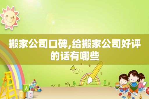 搬家公司口碑,给搬家公司好评的话有哪些