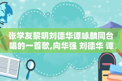 张学友黎明刘德华谭咏麟同台唱的一首歌,向华强 刘德华 谭咏麟