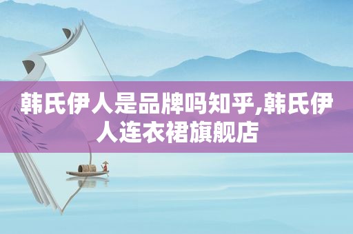 韩氏 *** 是品牌吗知乎,韩氏 *** 连衣裙旗舰店