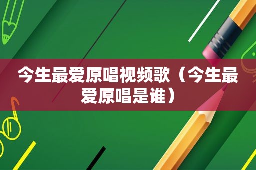 今生最爱原唱视频歌（今生最爱原唱是谁）