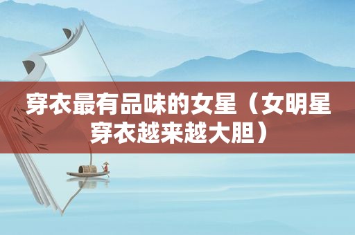 穿衣最有品味的女星（女明星穿衣越来越大胆）