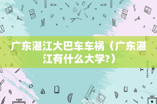 广东湛江大巴车车祸（广东湛江有什么大学?）