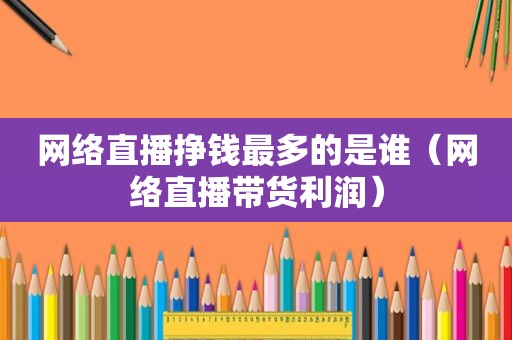 网络直播挣钱最多的是谁（网络直播带货利润）