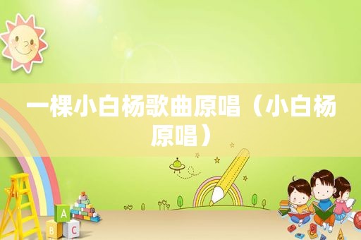 一棵小白杨歌曲原唱（小白杨原唱）