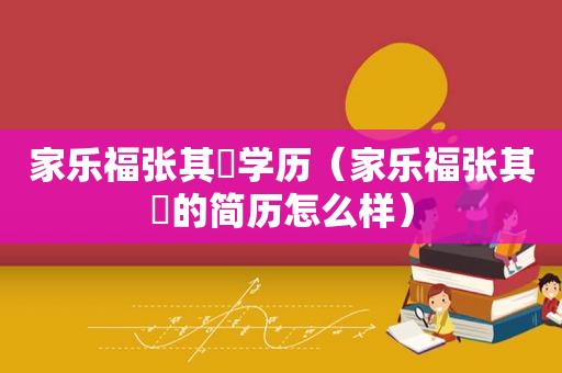 家乐福张其喆学历（家乐福张其喆的简历怎么样）