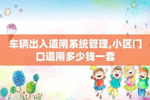 车辆出入道闸系统管理,小区门口道闸多少钱一套