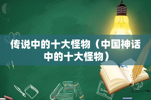 传说中的十大怪物（中国神话中的十大怪物）