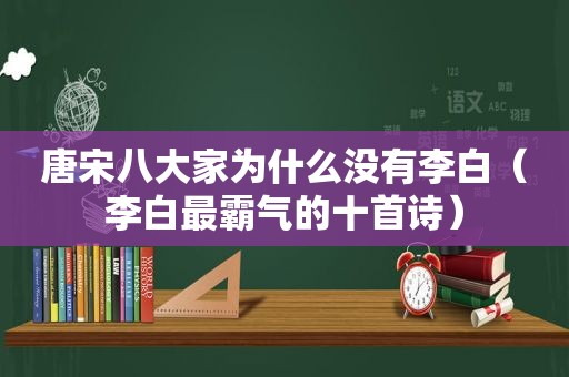 唐宋八大家为什么没有李白（李白最霸气的十首诗）