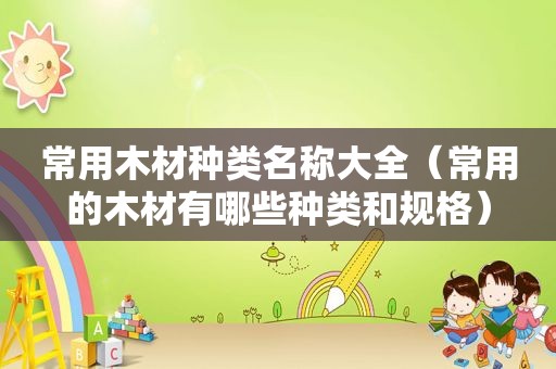 常用木材种类名称大全（常用的木材有哪些种类和规格）
