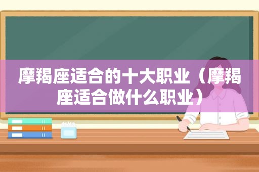 摩羯座适合的十大职业（摩羯座适合做什么职业）