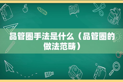 品管圈手法是什么（品管圈的做法范畴）