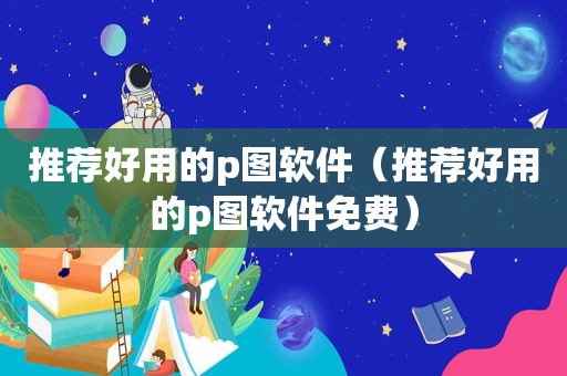 推荐好用的p图软件（推荐好用的p图软件免费）
