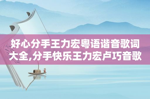 好心分手王力宏粤语谐音歌词大全,分手快乐王力宏卢巧音歌词