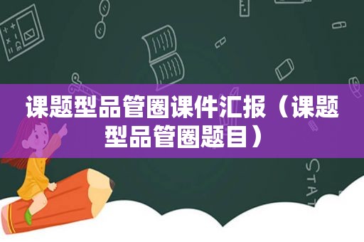 课题型品管圈课件汇报（课题型品管圈题目）
