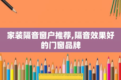 家装隔音窗户推荐,隔音效果好的门窗品牌