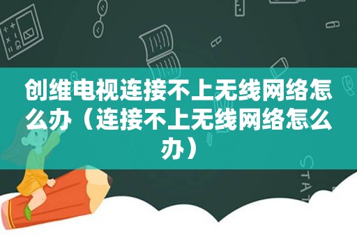 创维电视连接不上无线网络怎么办（连接不上无线网络怎么办）