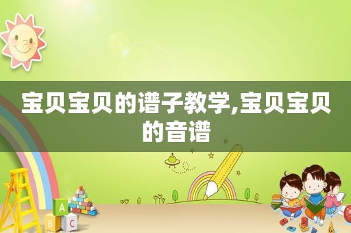 宝贝宝贝的谱子教学,宝贝宝贝的音谱