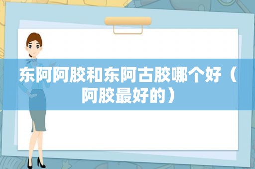 东阿阿胶和东阿古胶哪个好（阿胶最好的）
