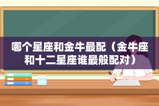 哪个星座和金牛最配（金牛座和十二星座谁最般配对）