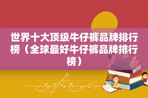 世界十大顶级牛仔裤品牌排行榜（全球最好牛仔裤品牌排行榜）