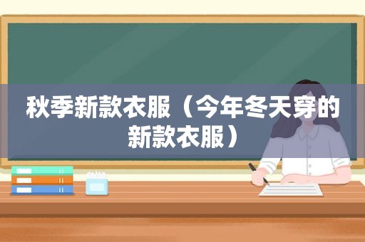 秋季新款衣服（今年冬天穿的新款衣服）