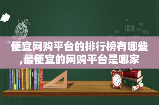 便宜网购平台的排行榜有哪些,最便宜的网购平台是哪家