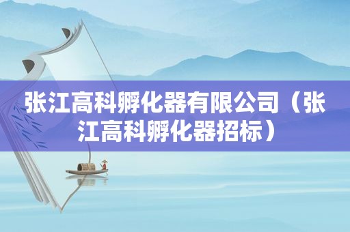 张江高科孵化器有限公司（张江高科孵化器招标）
