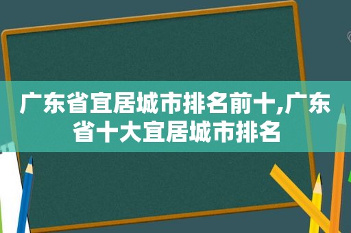 广东省宜居城市排名前十,广东省十大宜居城市排名