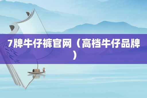 7牌牛仔裤官网（高档牛仔品牌）