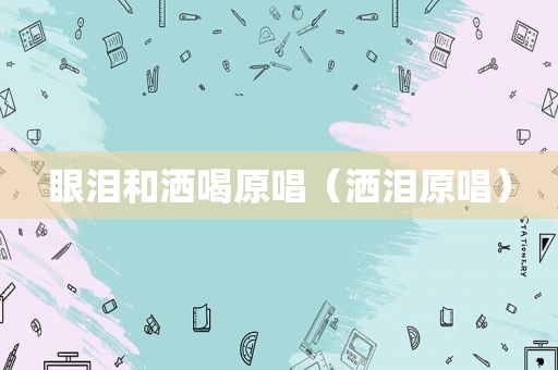 眼泪和洒喝原唱（洒泪原唱）