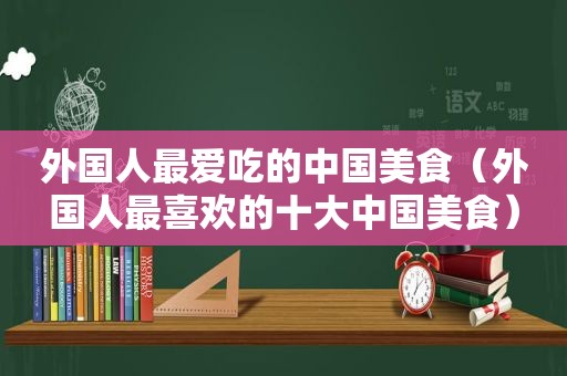 外国人最爱吃的中国美食（外国人最喜欢的十大中国美食）