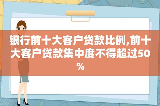银行前十大客户贷款比例,前十大客户贷款集中度不得超过50%