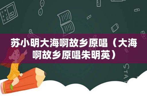 苏小明大海啊故乡原唱（大海啊故乡原唱朱明英）