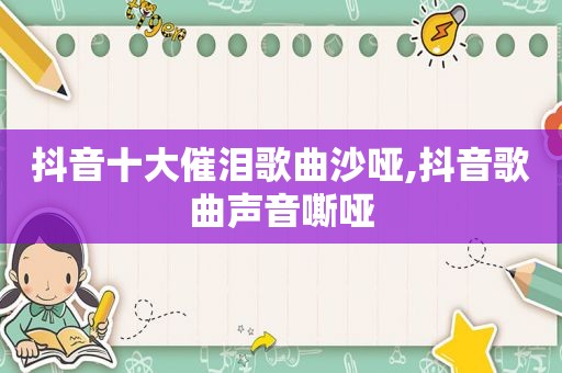 抖音十大催泪歌曲沙哑,抖音歌曲声音嘶哑
