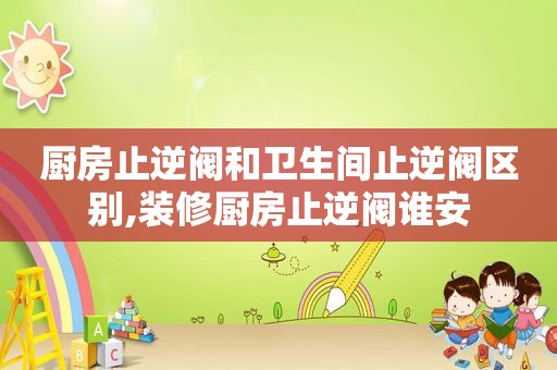 厨房止逆阀和卫生间止逆阀区别,装修厨房止逆阀谁安