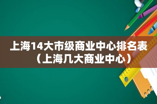 上海14大市级商业中心排名表（上海几大商业中心）