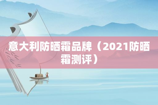 意大利防晒霜品牌（2021防晒霜测评）