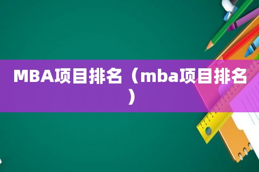 MBA项目排名（mba项目排名）