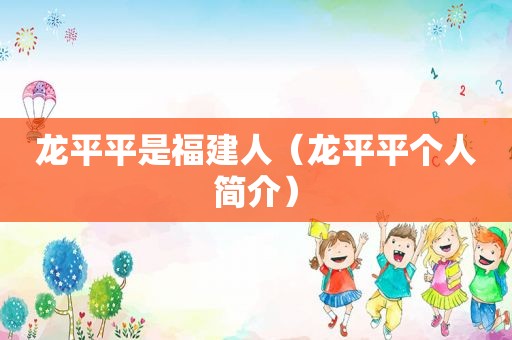 龙平平是福建人（龙平平个人简介）