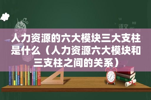 人力资源的六大模块三大支柱是什么（人力资源六大模块和三支柱之间的关系）