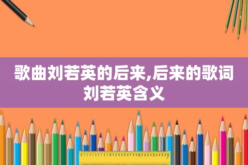 歌曲刘若英的后来,后来的歌词刘若英含义